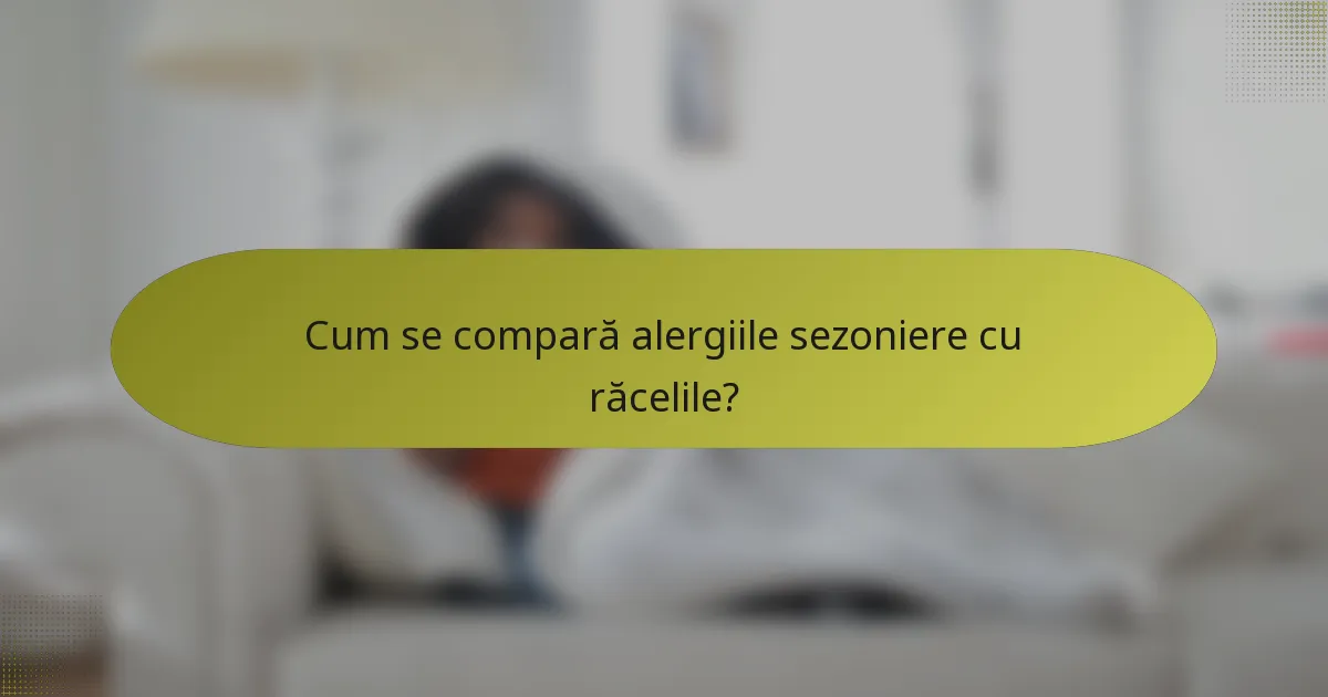 Cum se compară alergiile sezoniere cu răcelile?